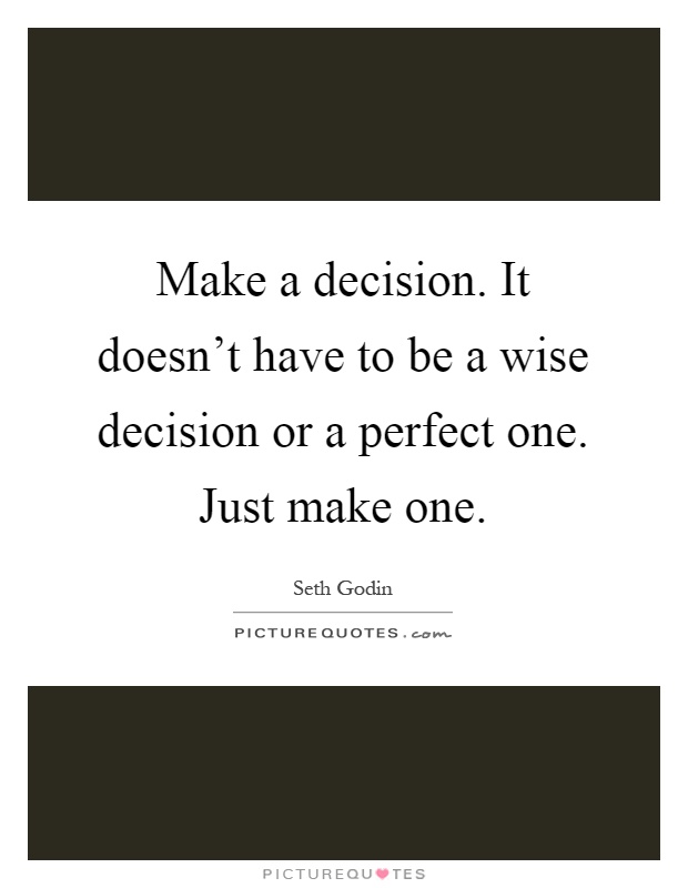 Make a decision. It doesn’t have to be a wise decision or a perfect one. Just make one Picture Quote #1