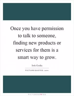 Once you have permission to talk to someone, finding new products or services for them is a smart way to grow Picture Quote #1