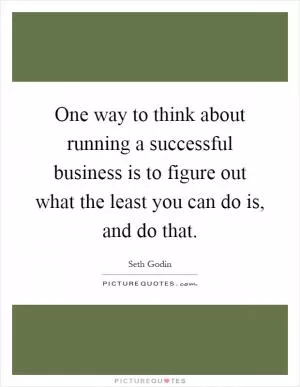 One way to think about running a successful business is to figure out what the least you can do is, and do that Picture Quote #1
