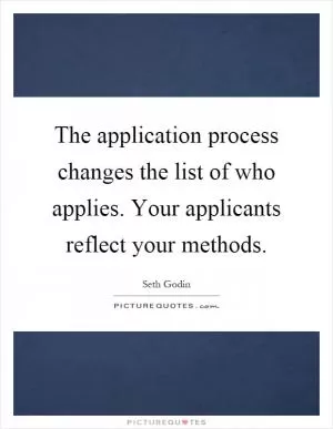The application process changes the list of who applies. Your applicants reflect your methods Picture Quote #1