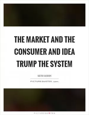 The market and the consumer and idea trump the system Picture Quote #1