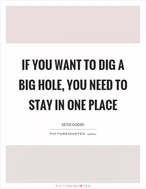 If you want to dig a big hole, you need to stay in one place Picture Quote #1