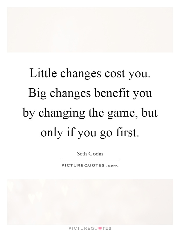 Little changes cost you. Big changes benefit you by changing the game, but only if you go first Picture Quote #1