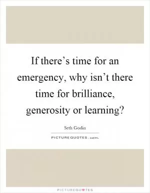 If there’s time for an emergency, why isn’t there time for brilliance, generosity or learning? Picture Quote #1