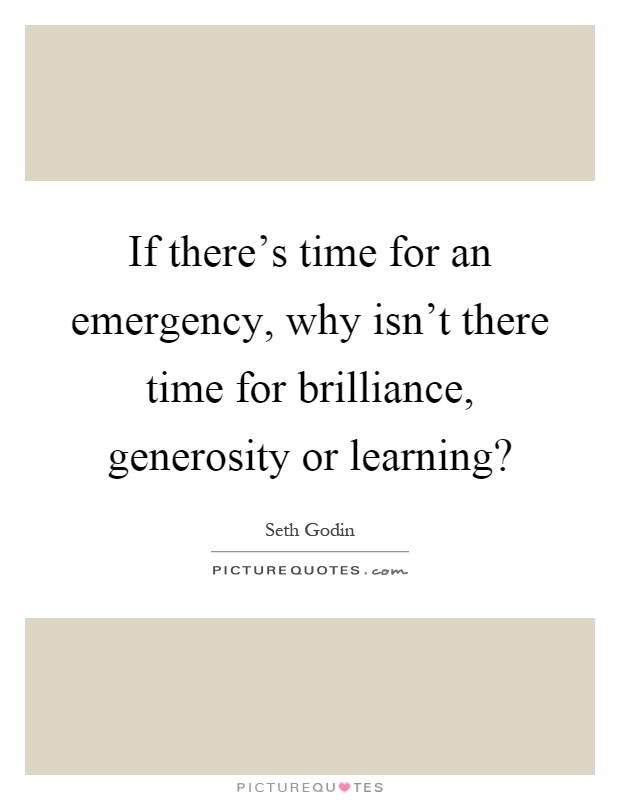 If there's time for an emergency, why isn't there time for brilliance, generosity or learning? Picture Quote #1