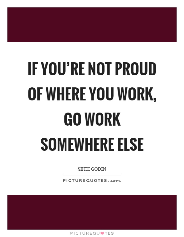 If you're not proud of where you work, go work somewhere else Picture Quote #1