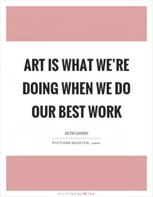 Art is what we’re doing when we do our best work Picture Quote #1