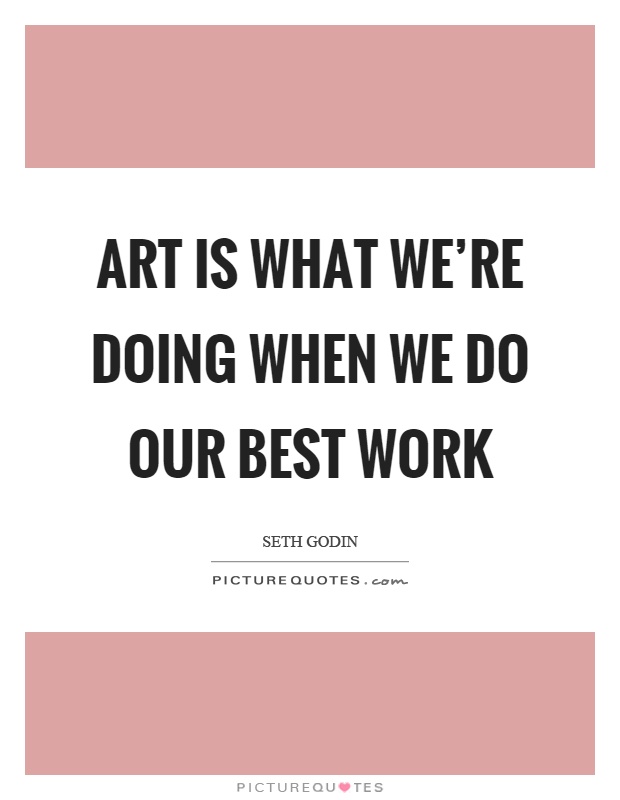 Art is what we're doing when we do our best work Picture Quote #1