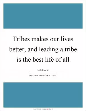 Tribes makes our lives better, and leading a tribe is the best life of all Picture Quote #1