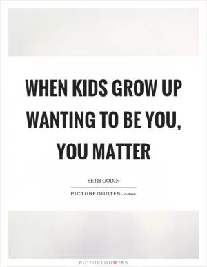 When kids grow up wanting to be you, you matter Picture Quote #1