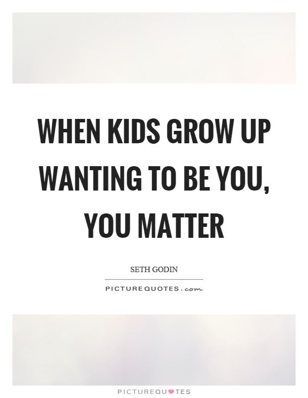 When kids grow up wanting to be you, you matter Picture Quote #1