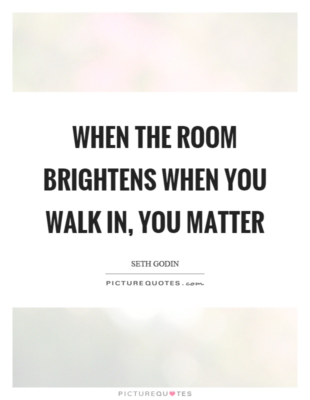 When the room brightens when you walk in, you matter Picture Quote #1