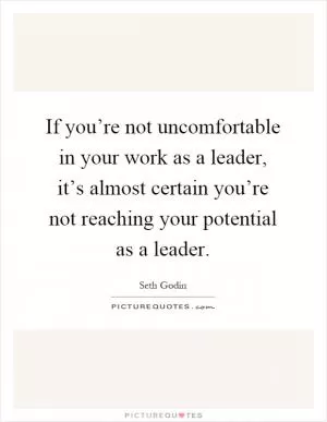 If you’re not uncomfortable in your work as a leader, it’s almost certain you’re not reaching your potential as a leader Picture Quote #1