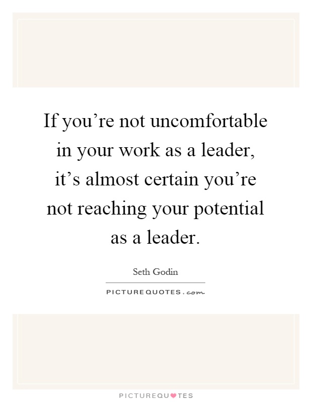 If you're not uncomfortable in your work as a leader, it's almost certain you're not reaching your potential as a leader Picture Quote #1