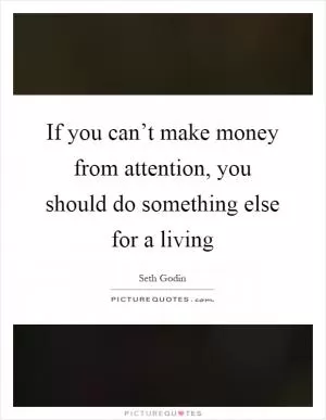 If you can’t make money from attention, you should do something else for a living Picture Quote #1