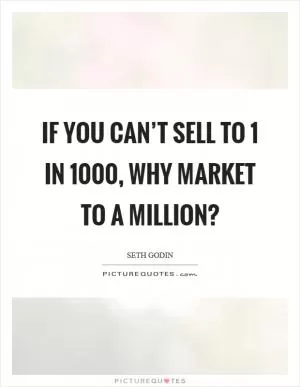 If you can’t sell to 1 in 1000, why market to a million? Picture Quote #1