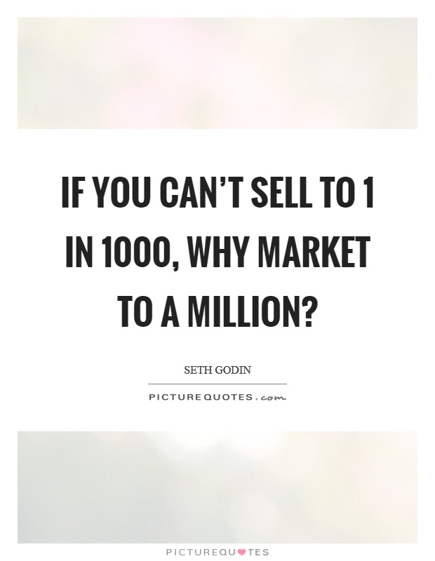 If you can't sell to 1 in 1000, why market to a million? Picture Quote #1