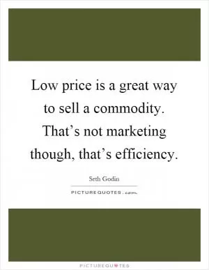 Low price is a great way to sell a commodity. That’s not marketing though, that’s efficiency Picture Quote #1
