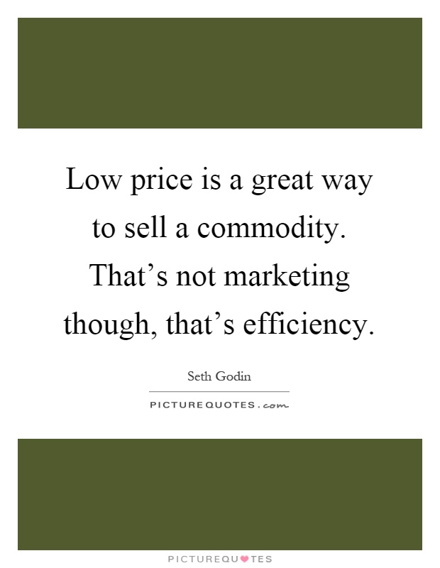 Low price is a great way to sell a commodity. That's not marketing though, that's efficiency Picture Quote #1