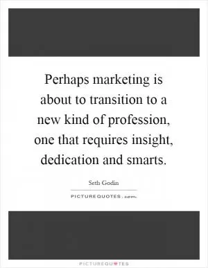 Perhaps marketing is about to transition to a new kind of profession, one that requires insight, dedication and smarts Picture Quote #1