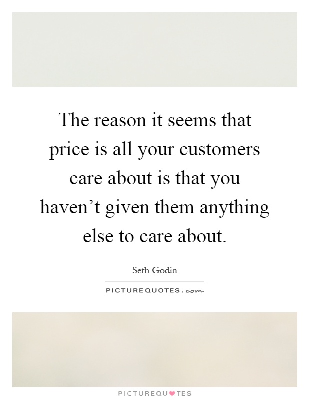The reason it seems that price is all your customers care about is that you haven't given them anything else to care about Picture Quote #1