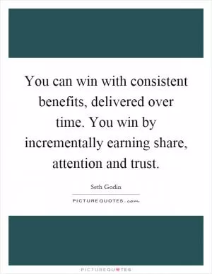 You can win with consistent benefits, delivered over time. You win by incrementally earning share, attention and trust Picture Quote #1