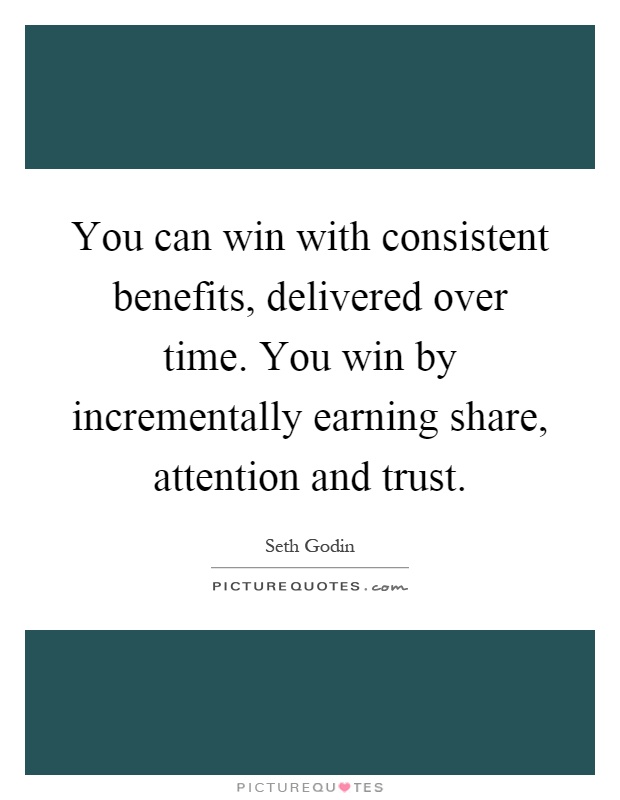 You can win with consistent benefits, delivered over time. You win by incrementally earning share, attention and trust Picture Quote #1