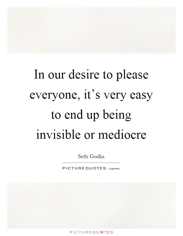 In our desire to please everyone, it's very easy to end up being invisible or mediocre Picture Quote #1