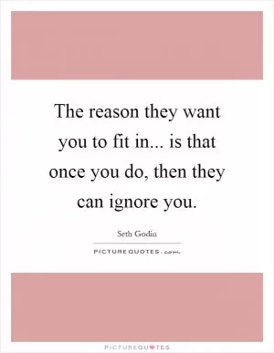 The reason they want you to fit in... is that once you do, then they can ignore you Picture Quote #1