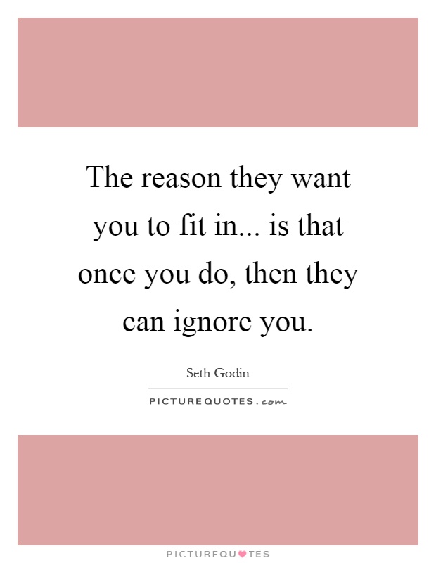 The reason they want you to fit in... is that once you do, then they can ignore you Picture Quote #1