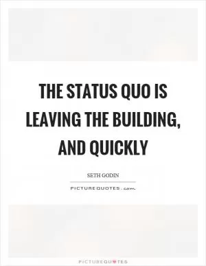 The status quo is leaving the building, and quickly Picture Quote #1