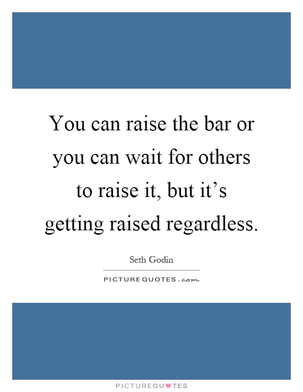 You can raise the bar or you can wait for others to raise it, but it's getting raised regardless Picture Quote #1