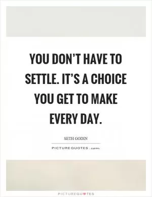 You don’t have to settle. It’s a choice you get to make every day Picture Quote #1