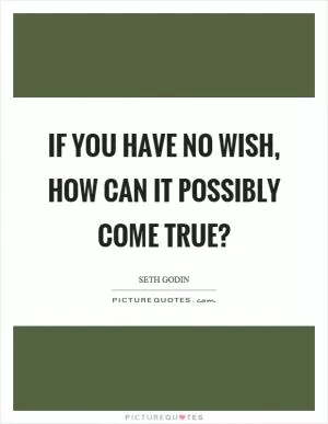 If you have no wish, how can it possibly come true? Picture Quote #1