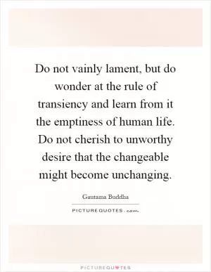 Do not vainly lament, but do wonder at the rule of transiency and learn from it the emptiness of human life. Do not cherish to unworthy desire that the changeable might become unchanging Picture Quote #1