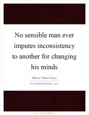 No sensible man ever imputes inconsistency to another for changing his minds Picture Quote #1