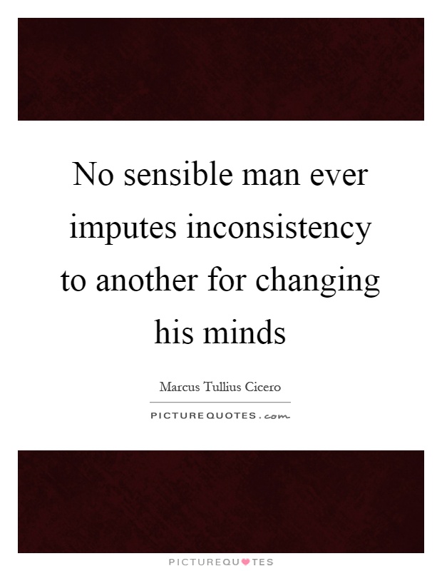 No sensible man ever imputes inconsistency to another for changing his minds Picture Quote #1