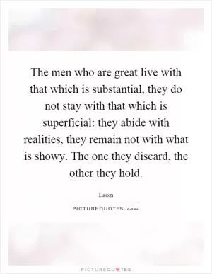 The men who are great live with that which is substantial, they do not stay with that which is superficial: they abide with realities, they remain not with what is showy. The one they discard, the other they hold Picture Quote #1