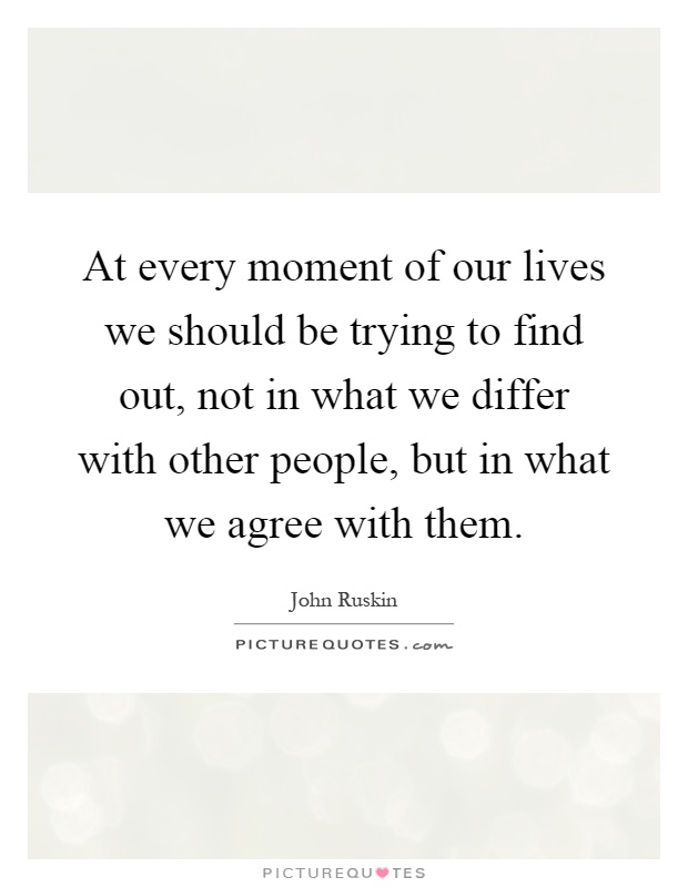 At every moment of our lives we should be trying to find out, not in what we differ with other people, but in what we agree with them Picture Quote #1