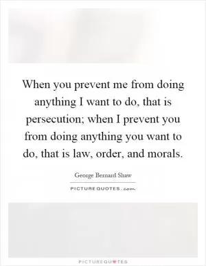 When you prevent me from doing anything I want to do, that is persecution; when I prevent you from doing anything you want to do, that is law, order, and morals Picture Quote #1