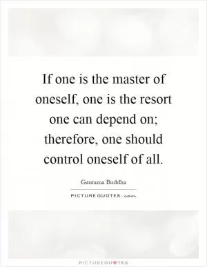 If one is the master of oneself, one is the resort one can depend on; therefore, one should control oneself of all Picture Quote #1