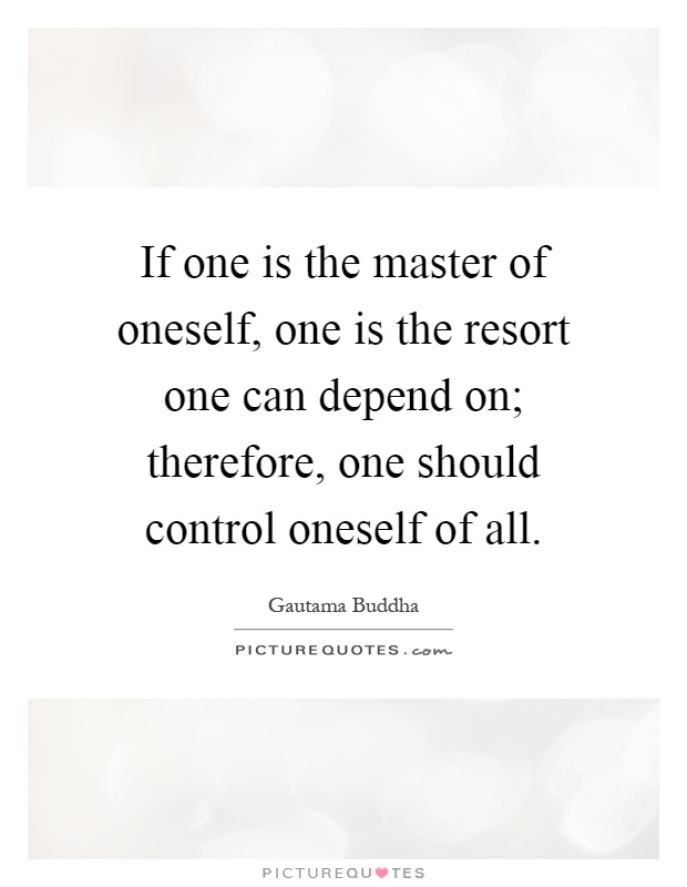 If one is the master of oneself, one is the resort one can depend on; therefore, one should control oneself of all Picture Quote #1
