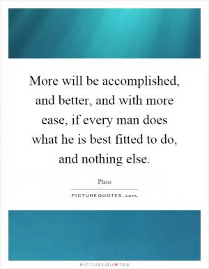 More will be accomplished, and better, and with more ease, if every man does what he is best fitted to do, and nothing else Picture Quote #1
