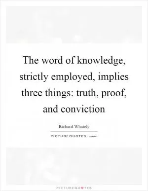 The word of knowledge, strictly employed, implies three things: truth, proof, and conviction Picture Quote #1