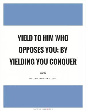 Yield to him who opposes you; by yielding you conquer Picture Quote #1