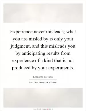 Experience never misleads; what you are misled by is only your judgment, and this misleads you by anticipating results from experience of a kind that is not produced by your experiments Picture Quote #1