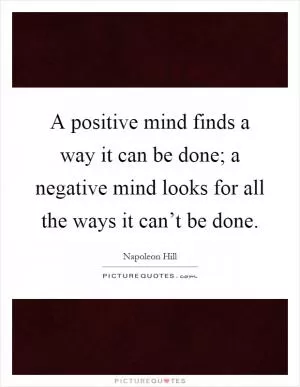 A positive mind finds a way it can be done; a negative mind looks for all the ways it can’t be done Picture Quote #1