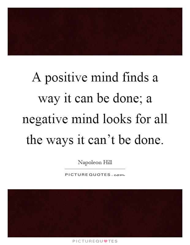 A positive mind finds a way it can be done; a negative mind looks for all the ways it can't be done Picture Quote #1