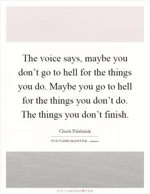 The voice says, maybe you don’t go to hell for the things you do. Maybe you go to hell for the things you don’t do. The things you don’t finish Picture Quote #1