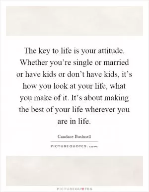 The key to life is your attitude. Whether you’re single or married or have kids or don’t have kids, it’s how you look at your life, what you make of it. It’s about making the best of your life wherever you are in life Picture Quote #1
